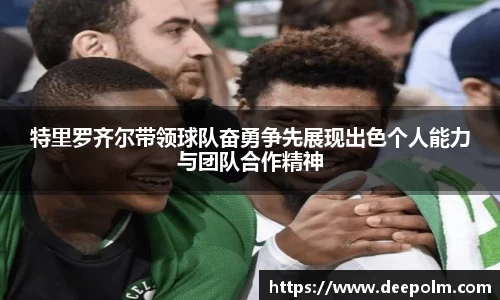 特里罗齐尔带领球队奋勇争先展现出色个人能力与团队合作精神