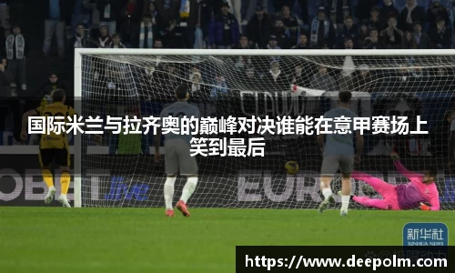 国际米兰与拉齐奥的巅峰对决谁能在意甲赛场上笑到最后